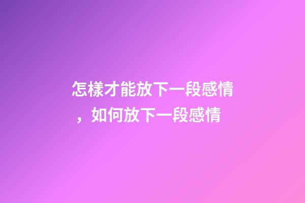 怎樣才能放下一段感情，如何放下一段感情